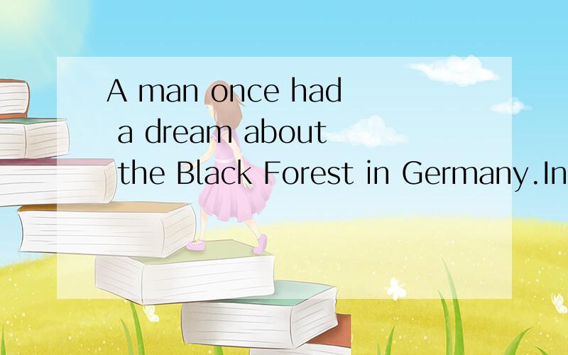 A man once had a dream about the Black Forest in Germany.In his dream he was walking in the forest