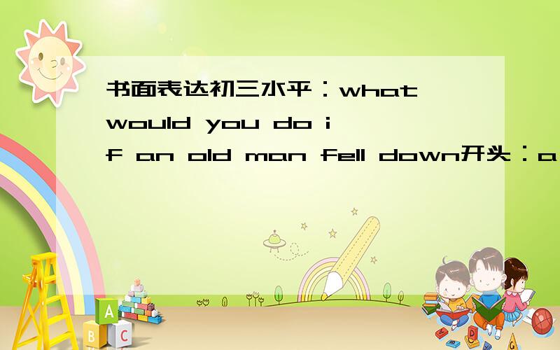 书面表达初三水平：what would you do if an old man fell down开头：a reporter did a survey about 