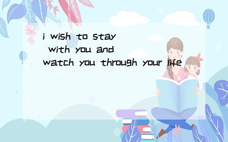 i wish to stay with you and watch you through your life