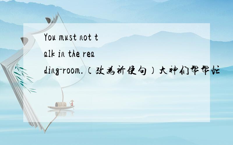 You must not talk in the reading-room.（改为祈使句）大神们帮帮忙