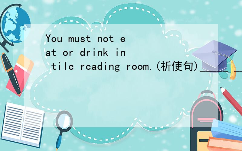 You must not eat or drink in tile reading room.(祈使句)_____ _____ or drink ill tile reading room