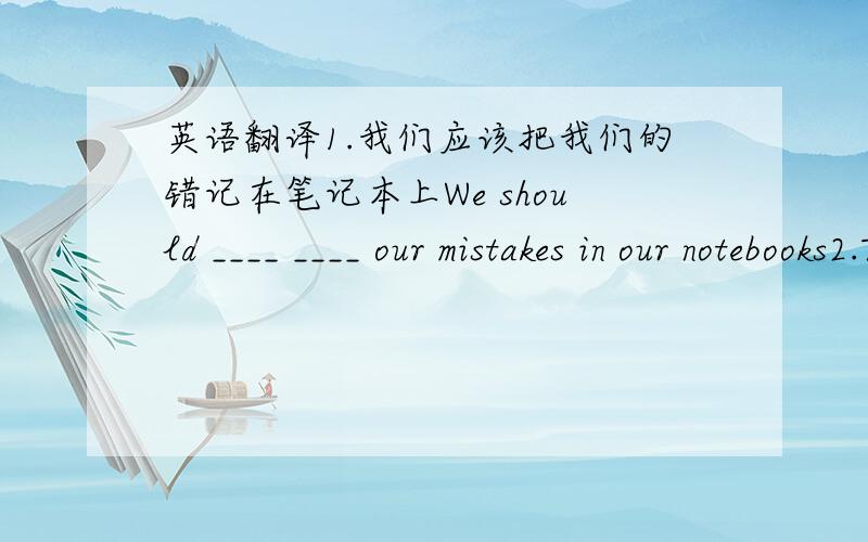 英语翻译1.我们应该把我们的错记在笔记本上We should ____ ____ our mistakes in our notebooks2.Traditional Beijing opera will be _____(增加） to the music courses in 200 schools in china3.Do you like the novels ______(写） by M.ax