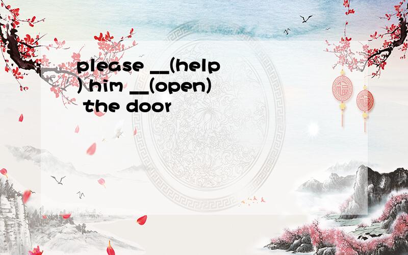 please __(help) him __(open) the door