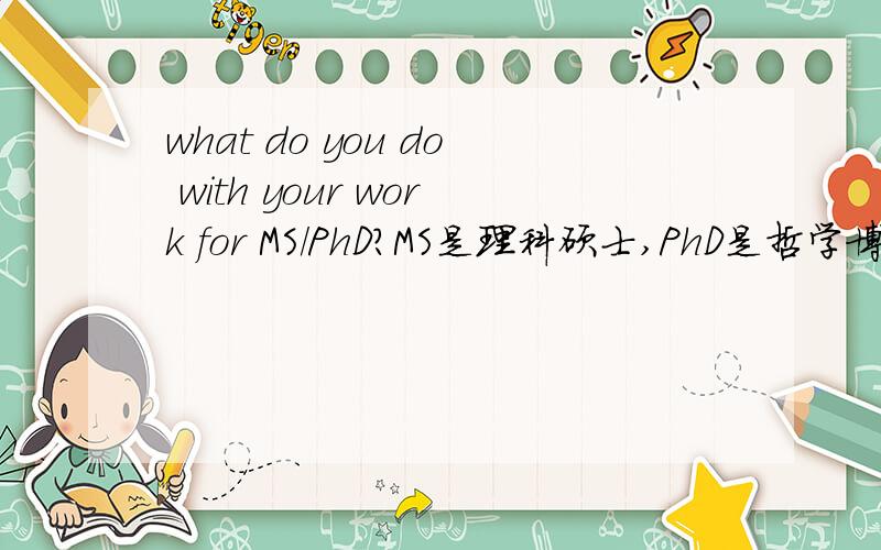 what do you do with your work for MS/PhD?MS是理科硕士,PhD是哲学博士,这到底是怎么翻译的呀?