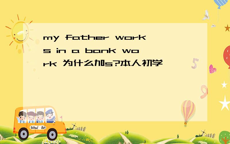 my father works in a bank work 为什么加s?本人初学