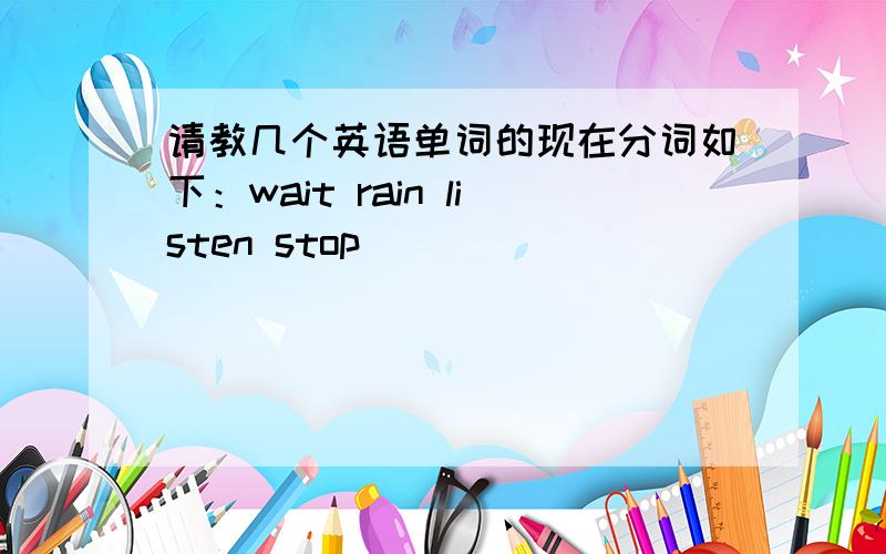 请教几个英语单词的现在分词如下：wait rain listen stop