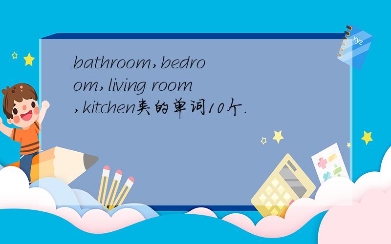bathroom,bedroom,living room,kitchen类的单词10个.