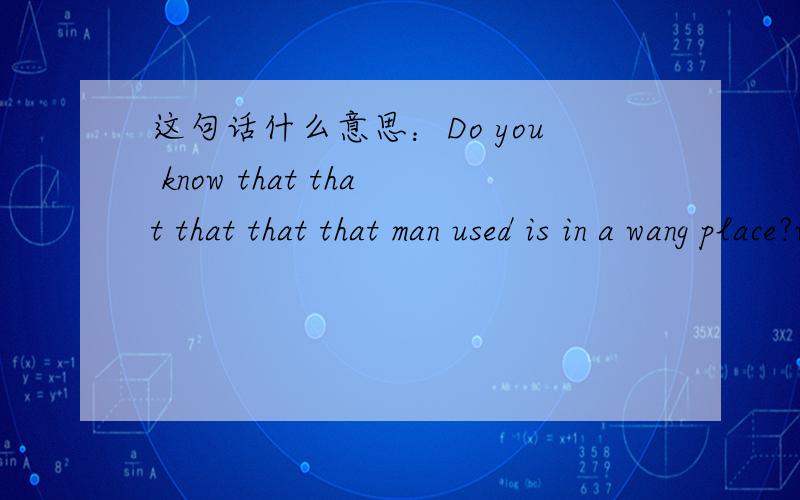 这句话什么意思：Do you know that that that that that man used is in a wang place?wang 改成wrong
