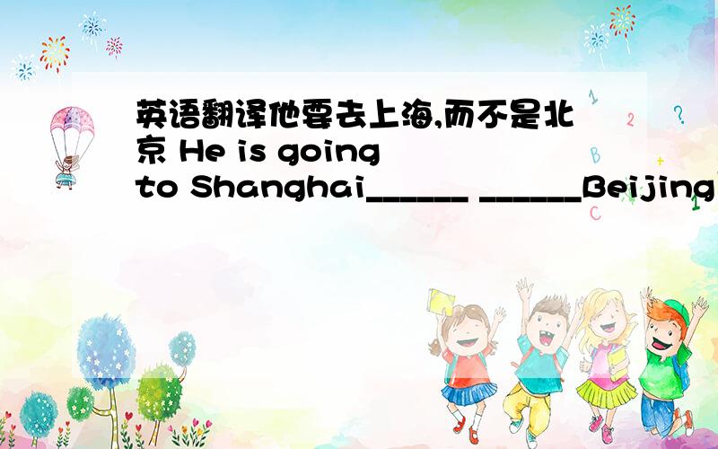 英语翻译他要去上海,而不是北京 He is going to Shanghai______ ______Beijing医生建议他这种药每天服三次 The doctor _______ him_______ ______ the medicine three times a day.如果你服错了药,它可能会致你死亡 If you _