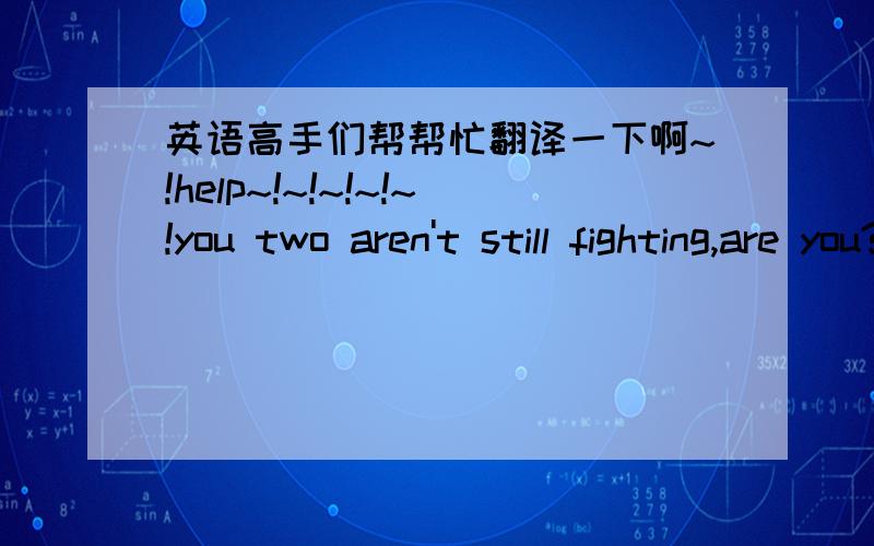 英语高手们帮帮忙翻译一下啊~!help~!~!~!~!~!you two aren't still fighting,are you?