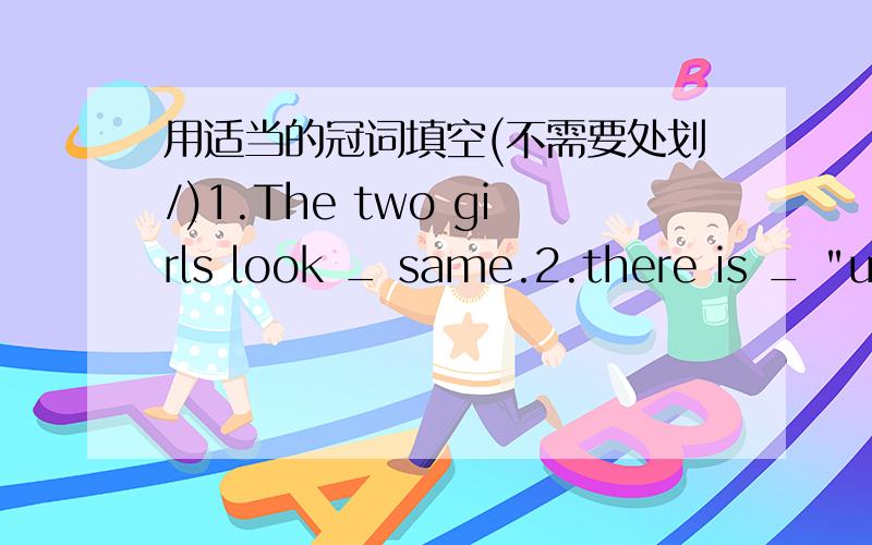 用适当的冠词填空(不需要处划/)1.The two girls look _ same.2.there is _ 