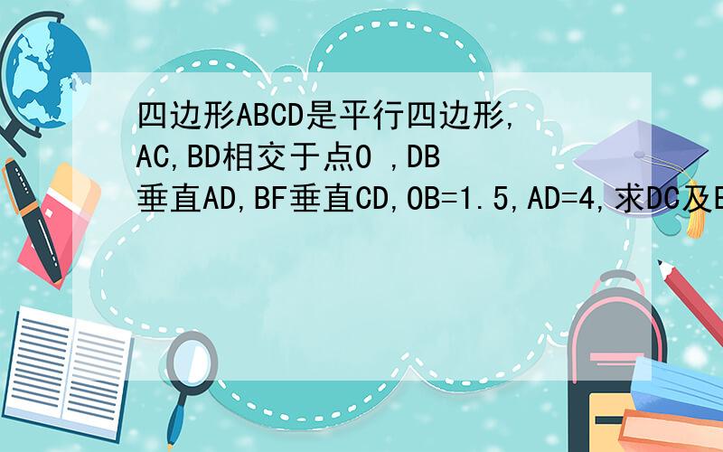 四边形ABCD是平行四边形,AC,BD相交于点O ,DB垂直AD,BF垂直CD,OB=1.5,AD=4,求DC及BF的长