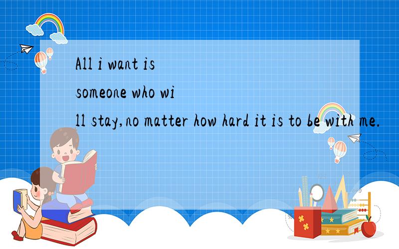 All i want is someone who will stay,no matter how hard it is to be with me.