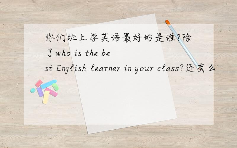 你们班上学英语最好的是谁?除了who is the best English learner in your class?还有么