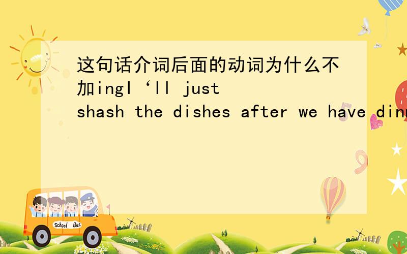 这句话介词后面的动词为什么不加ingI‘ll just shash the dishes after we have dinner.这句话介词just后面的动词为什么不加ing