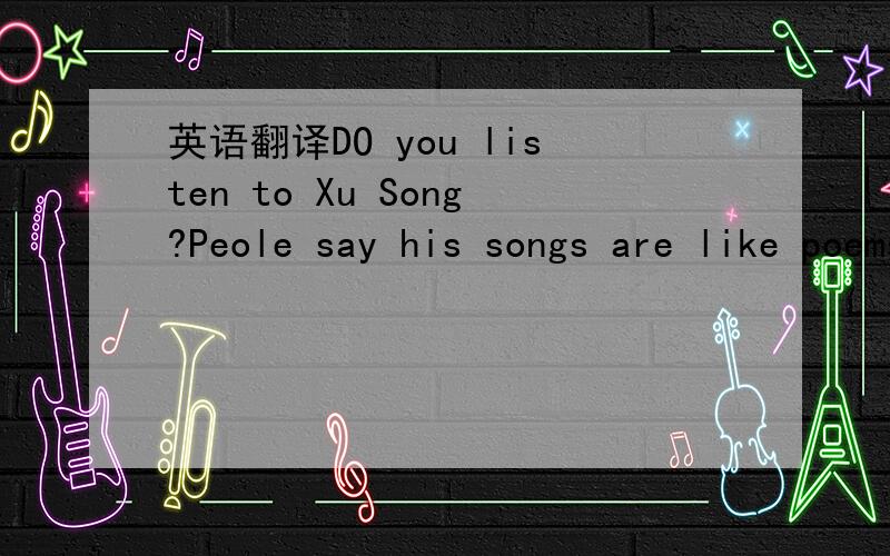 英语翻译DO you listen to Xu Song?Peole say his songs are like poems.Xu became famous on the lnternet.He writes his songs himself.the 25-year-old is confident about his music.Some say his songs sound like those of Jay Chou.