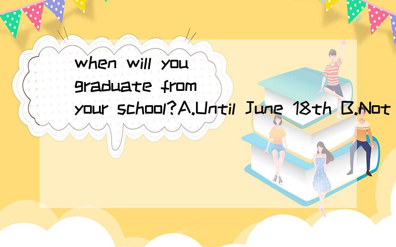 when will you graduate from your school?A.Until June 18th B.Not until next month