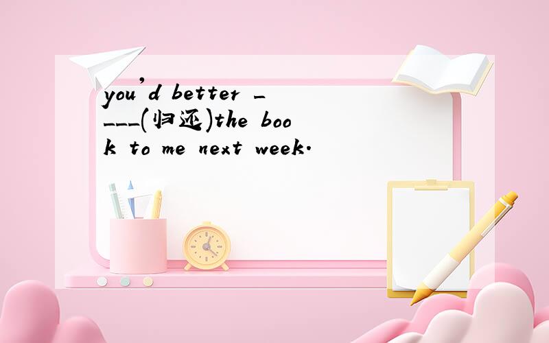 you'd better ____(归还)the book to me next week.