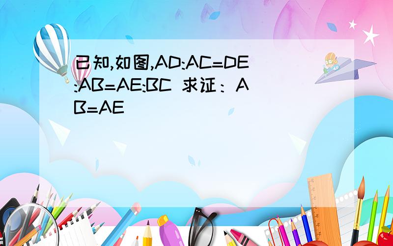 已知,如图,AD:AC=DE:AB=AE:BC 求证：AB=AE