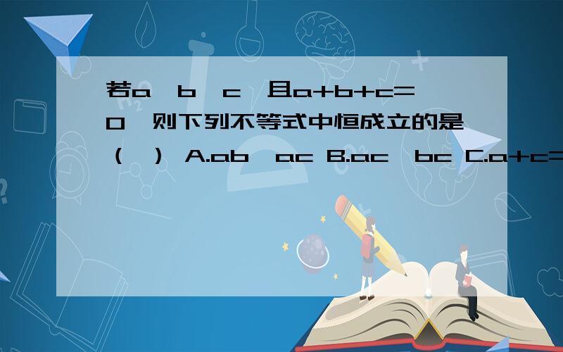 若a>b>c,且a+b+c=0,则下列不等式中恒成立的是（ ） A.ab>ac B.ac>bc C.a+c=0 D.a>b>c