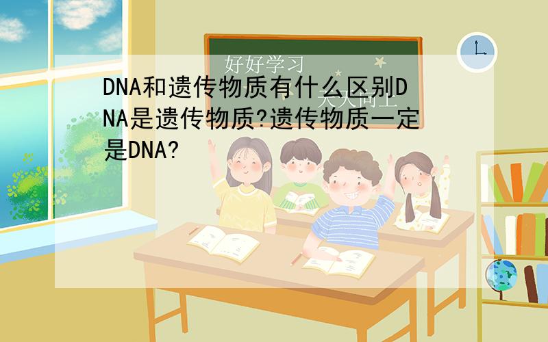 DNA和遗传物质有什么区别DNA是遗传物质?遗传物质一定是DNA?