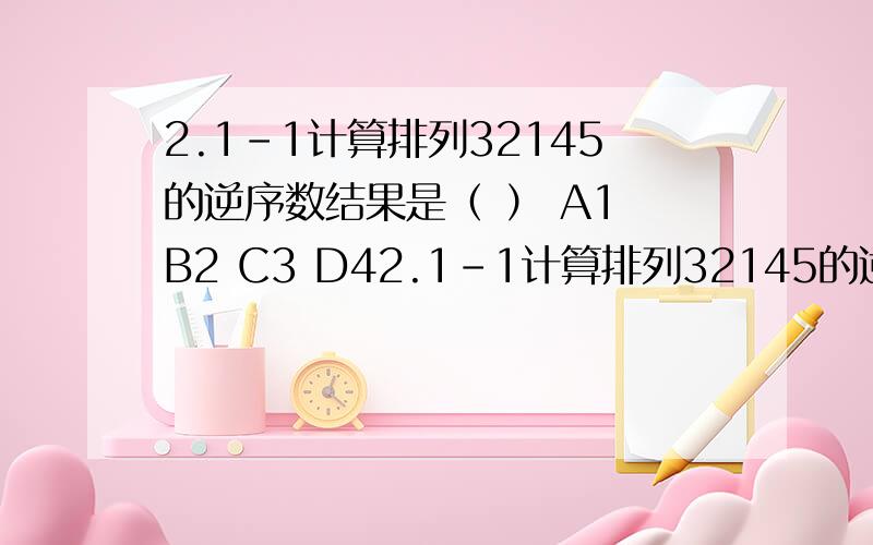 2.1-1计算排列32145的逆序数结果是（ ） A1 B2 C3 D42.1-1计算排列32145的逆序数结果是（ ）A1 B2 C3 D4请问答案那、