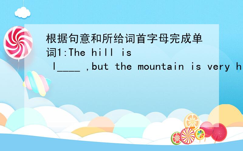 根据句意和所给词首字母完成单词1:The hill is l____ ,but the mountain is very high.2:China is f____ for the Great Wall.3:How many students are there in your school?A___ 2,000.请告诉我上述这些句子的意思以及所填单词的