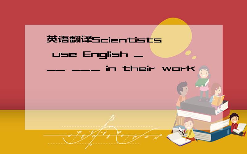 英语翻译Scientists use English ___ ___ in their work