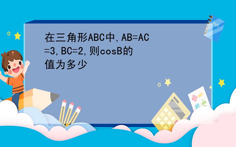 在三角形ABC中,AB=AC=3,BC=2,则cosB的值为多少
