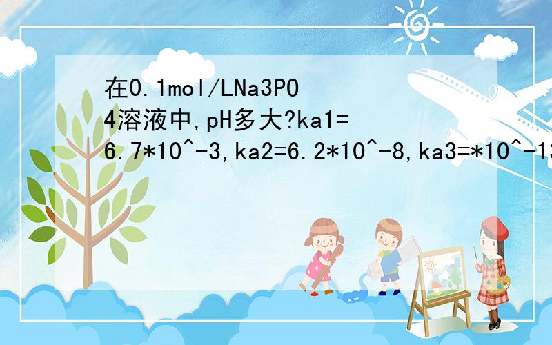 在0.1mol/LNa3PO4溶液中,pH多大?ka1=6.7*10^-3,ka2=6.2*10^-8,ka3=*10^-13 需要具体过程,