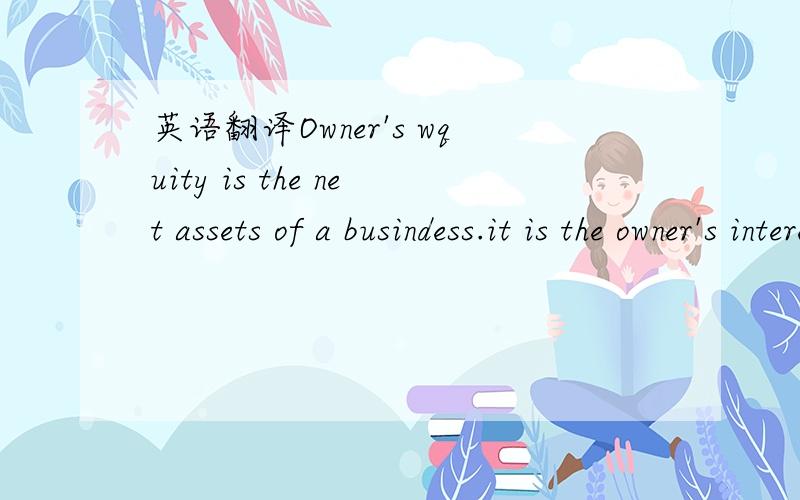 英语翻译Owner's wquity is the net assets of a busindess.it is the owner's interest in the business .when a business is owned by one person,the owner's equity is shown as 
