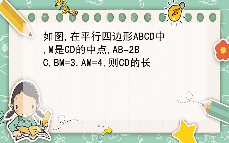 如图,在平行四边形ABCD中,M是CD的中点,AB=2BC,BM=3,AM=4,则CD的长