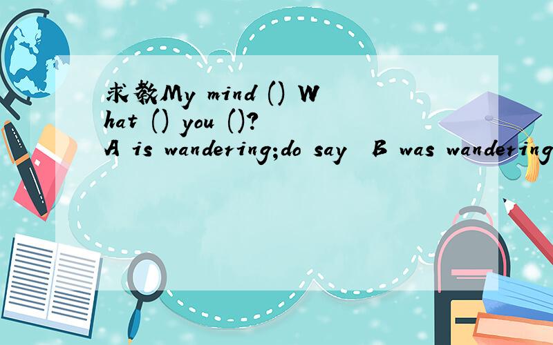 求教My mind () What () you ()?A is wandering;do say  B was wandering did say  C wandered did say D wandered had said