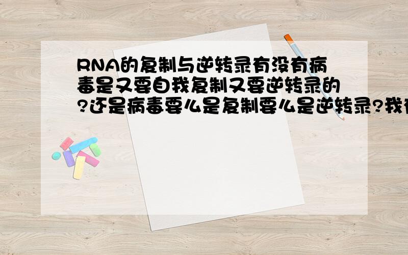 RNA的复制与逆转录有没有病毒是又要自我复制又要逆转录的?还是病毒要么是复制要么是逆转录?我有点疑惑,因为RNA逆转录成DNA后又要转录成RNA,这样不是很麻烦么?为什么不直接复制呢?病毒的