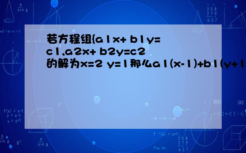 若方程组{a1x+ b1y=c1,a2x+ b2y=c2的解为x=2 y=1那么a1(x-1)+b1(y+1)=c1,a2(x-1）+b2(y+1)=c2的解?