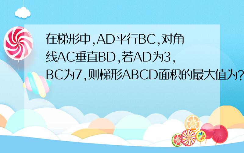 在梯形中,AD平行BC,对角线AC垂直BD,若AD为3,BC为7,则梯形ABCD面积的最大值为?