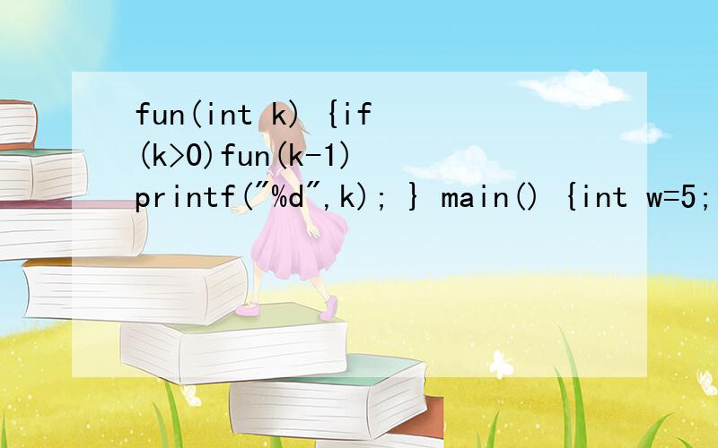 fun(int k) {if(k>0)fun(k-1) printf(
