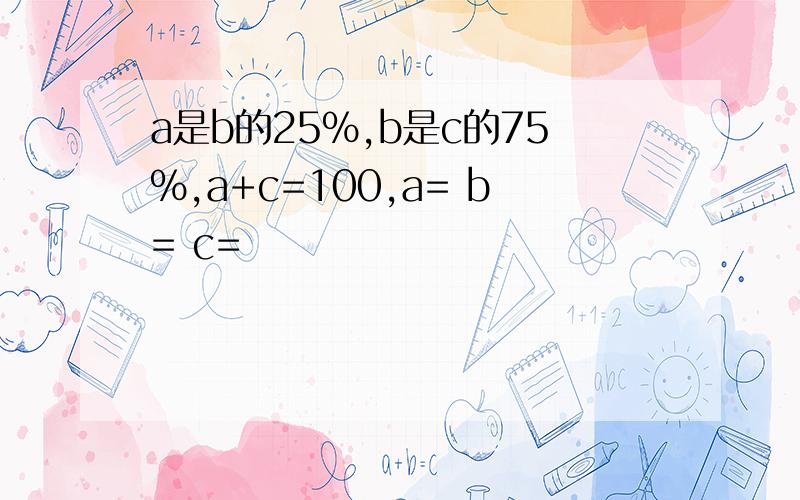 a是b的25%,b是c的75%,a+c=100,a= b= c=