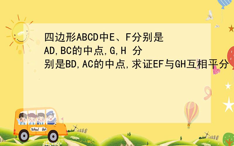 四边形ABCD中E、F分别是AD,BC的中点,G,H 分别是BD,AC的中点,求证EF与GH互相平分