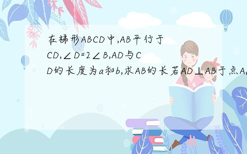 在梯形ABCD中,AB平行于CD,∠D=2∠B,AD与CD的长度为a和b,求AB的长若AD⊥AB于点A,求梯形的面积过程,谢谢