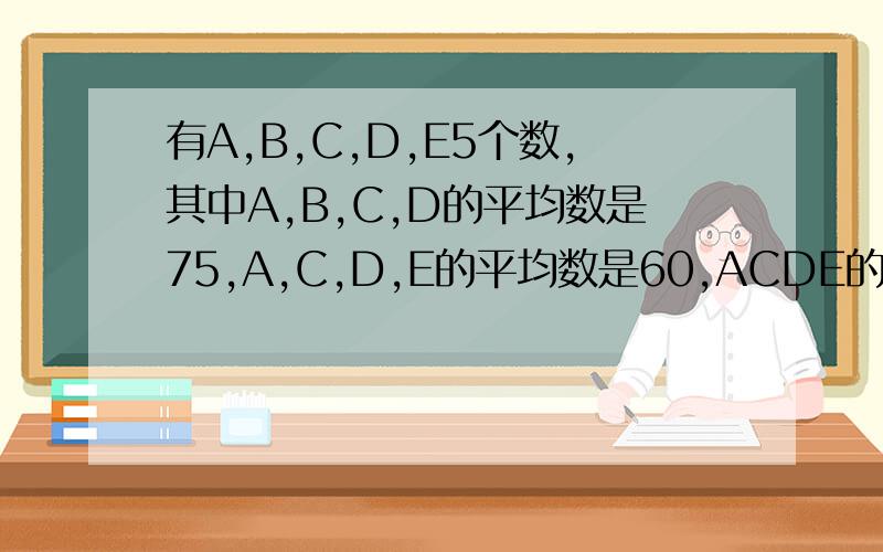 有A,B,C,D,E5个数,其中A,B,C,D的平均数是75,A,C,D,E的平均数是60,ACDE的平均数是60,B、D的平均数是65,求A是几?
