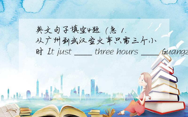 英文句子填空4题 (急 1.从广州到武汉坐火车只需三个小时 It just ____ three hours ____ Guangzhou to Wuhan by train.2.你为什麼不去香港度假呢?____ you ____ to hong kong for your holidays?3.对我们来说,____ ____ very im