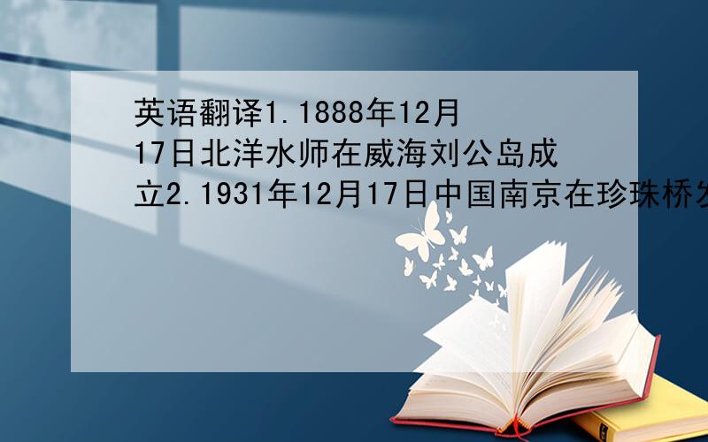 英语翻译1.1888年12月17日北洋水师在威海刘公岛成立2.1931年12月17日中国南京在珍珠桥发生惨案新闻播报1.普京提名梅德韦杰夫担当总统候选人2.京津高速城铁于12月16日完工3.本校将于12月20日进