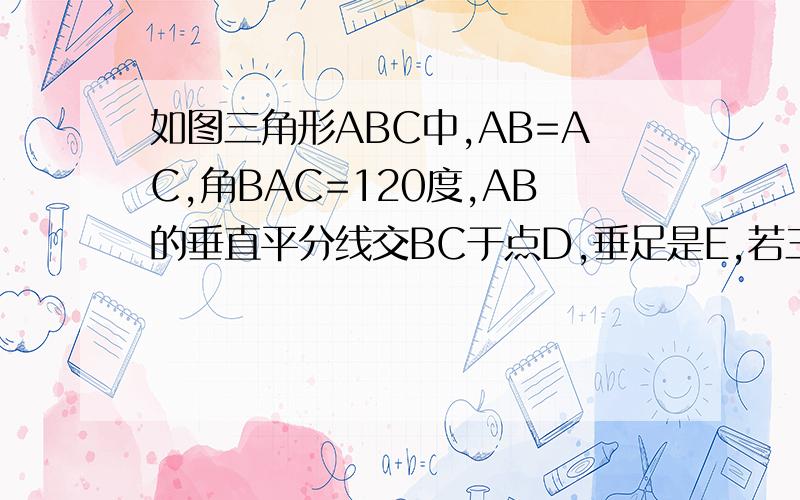 如图三角形ABC中,AB=AC,角BAC=120度,AB的垂直平分线交BC于点D,垂足是E,若三角形ABC的周长为4+（2倍根号三）求三角形ABD周长.