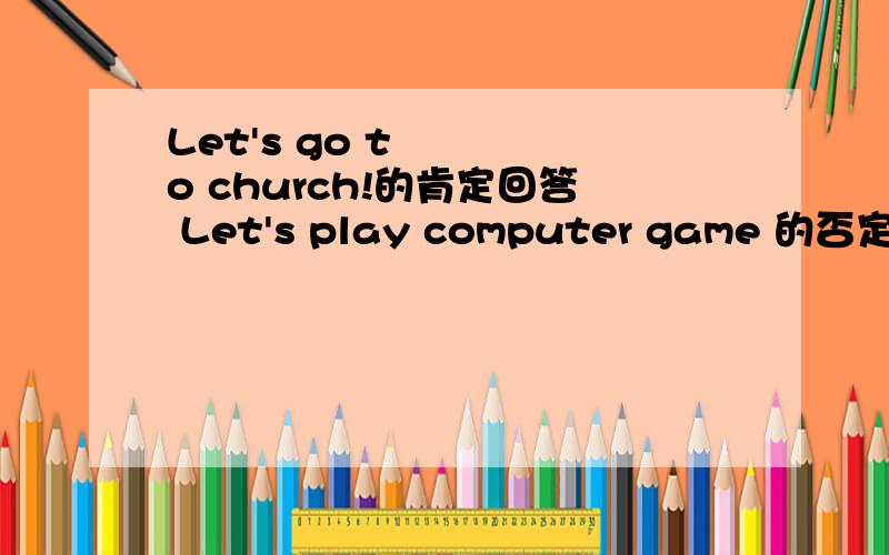 Let's go to church!的肯定回答 Let's play computer game 的否定回答