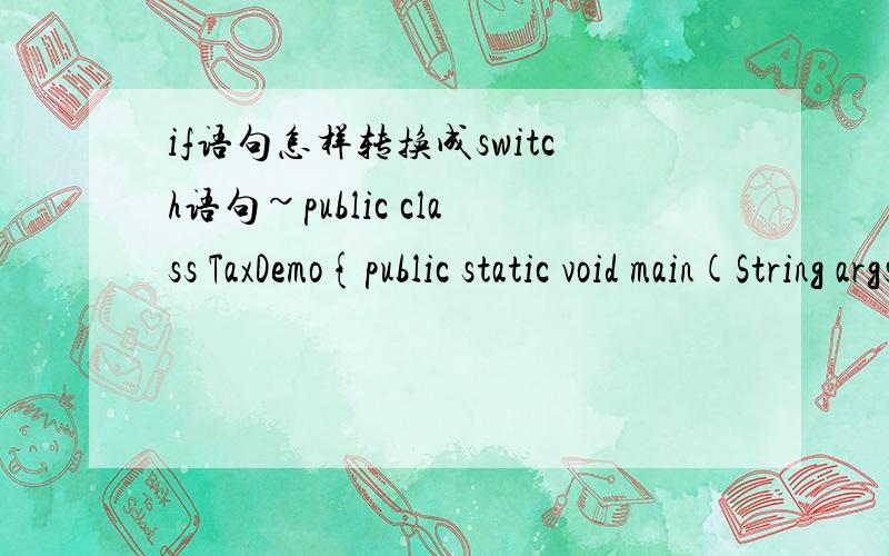 if语句怎样转换成switch语句~public class TaxDemo{public static void main(String args[]){double dTotal=0,dStart=0,dtax=0;dTotal=3000.00;dStart=1600.00;double dbalance=dTotal-dStart;if(dbalance0&&dbalance0&&dbalance2000&&dbalance5000&&dbalance2