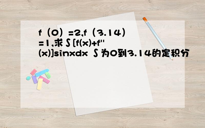 f（0）=2,f（3.14）=1,求∫[f(x)+f''(x)]sinxdx ∫为0到3.14的定积分