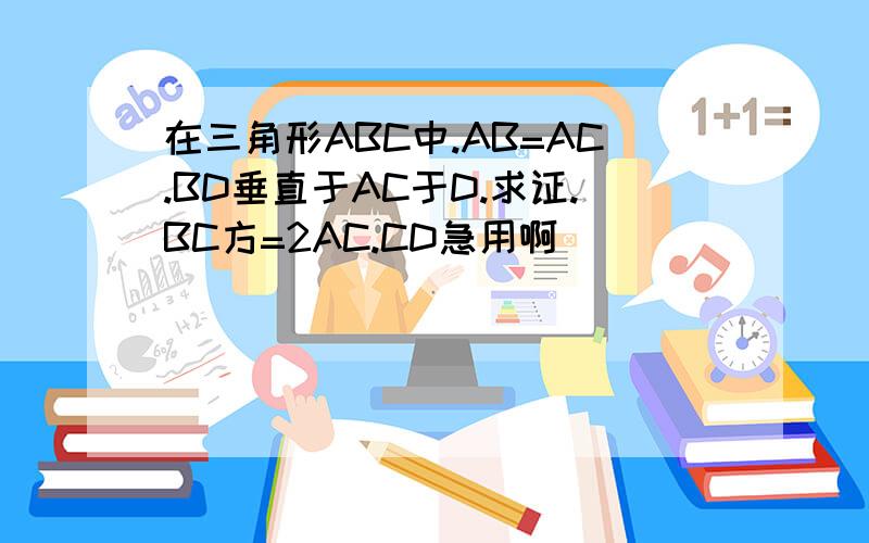 在三角形ABC中.AB=AC.BD垂直于AC于D.求证.BC方=2AC.CD急用啊