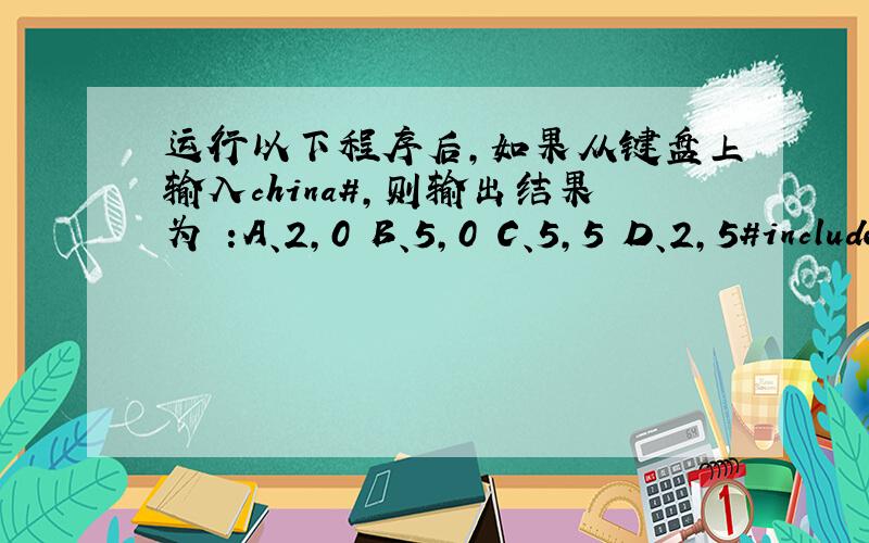 运行以下程序后,如果从键盘上输入china#,则输出结果为 :A、2,0 B、5,0 C、5,5 D、2,5#include main( ) { int v1=0,v2=0; char ch ; while ((ch=getchar())!='#') switch (ch ) { case 'a':case 'h':default:v1++; case '0':v2++; } printf(