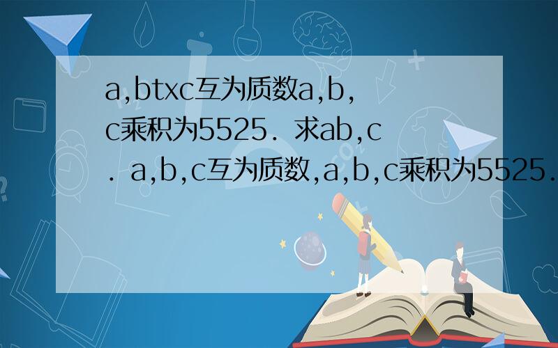 a,btxc互为质数a,b,c乘积为5525．求ab,c．a,b,c互为质数,a,b,c乘积为5525.求a,b,c.